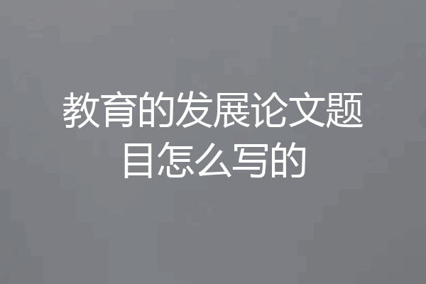 教育的发展论文题目怎么写的