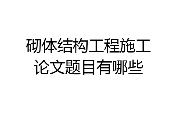 砌体结构工程施工论文题目有哪些