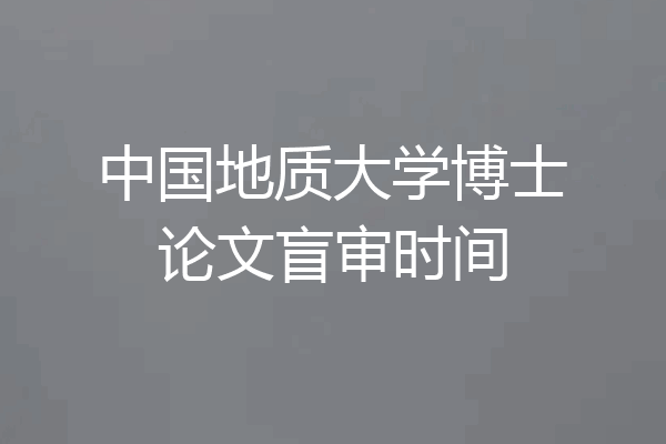 中国地质大学博士论文盲审时间