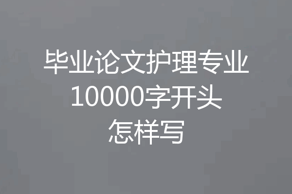 毕业论文护理专业10000字开头怎样写