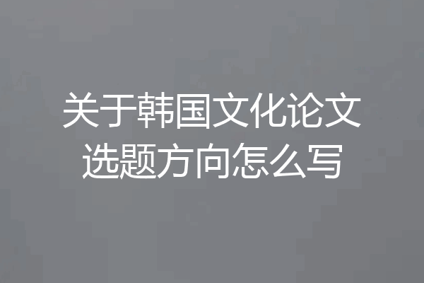 关于韩国文化论文选题方向怎么写