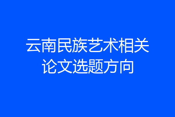 云南民族艺术相关论文选题方向