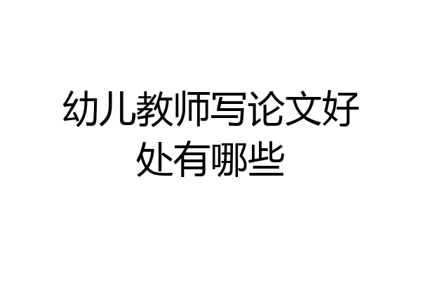 幼儿教师写论文好处有哪些