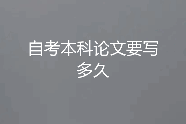 自考本科论文要写多久