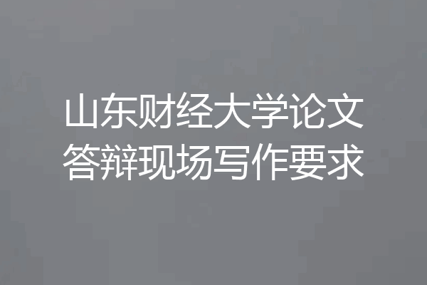 山东财经大学论文答辩现场写作要求