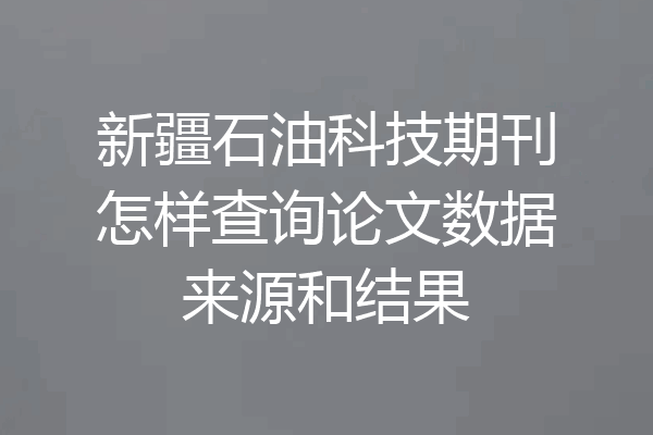 新疆石油科技期刊怎样查询论文数据来源和结果