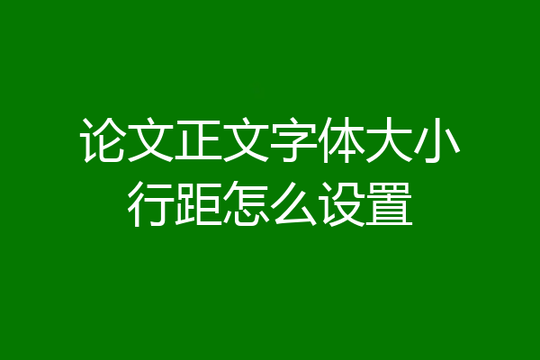 论文正文字体大小行距怎么设置