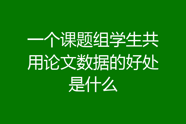 一个课题组学生共用论文数据的好处是什么
