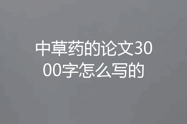 中草药的论文3000字怎么写的