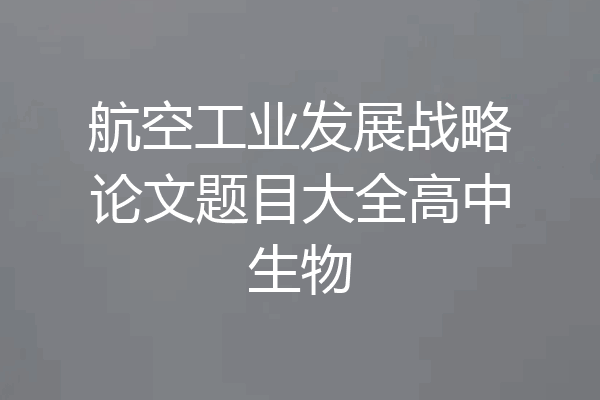 航空工业发展战略论文题目大全高中生物