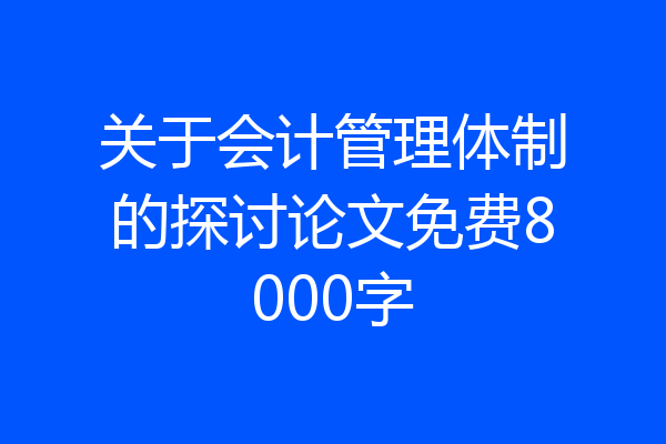 关于会计管理体制的探讨论文免费8000字