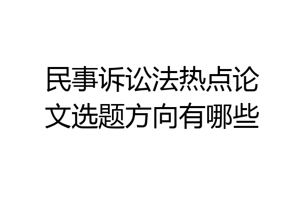 民事诉讼法热点论文选题方向有哪些