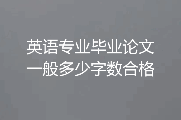 英语专业毕业论文一般多少字数合格
