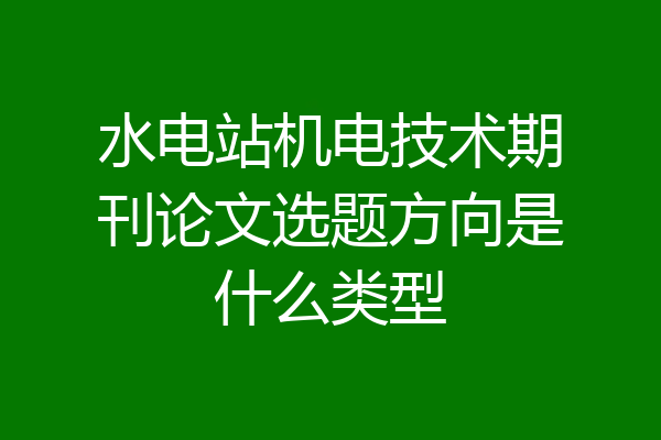 水电站机电技术期刊论文选题方向是什么类型