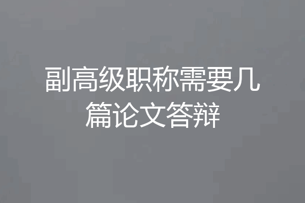 副高级职称需要几篇论文答辩
