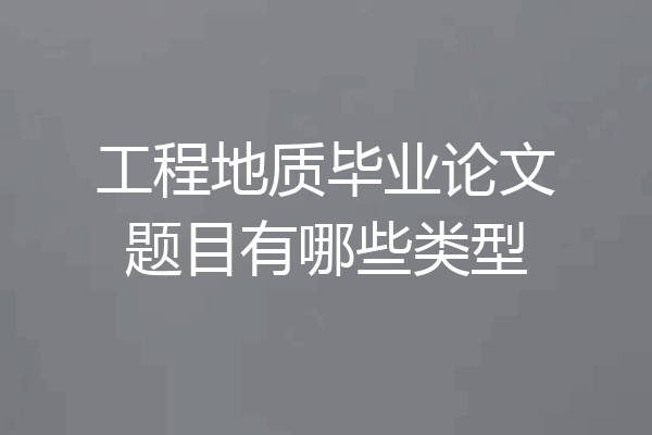 工程地质毕业论文题目有哪些类型