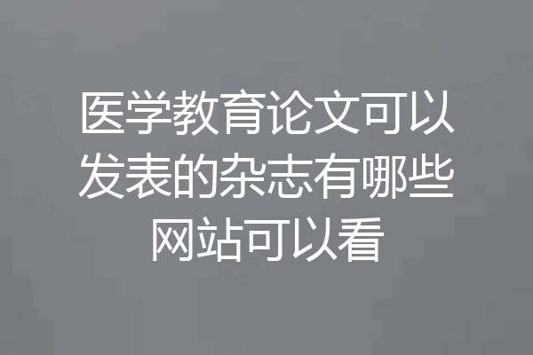 医学教育论文可以发表的杂志有哪些网站可以看