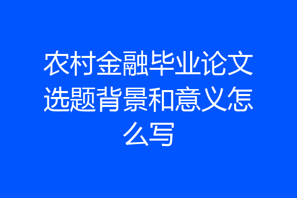 农村金融毕业论文选题背景和意义怎么写