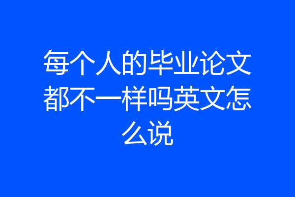 每个人的毕业论文都不一样吗英文怎么说