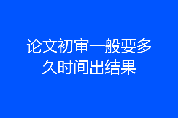 论文初审一般要多久时间出结果