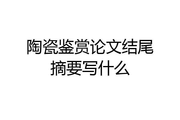 陶瓷鉴赏论文结尾摘要写什么