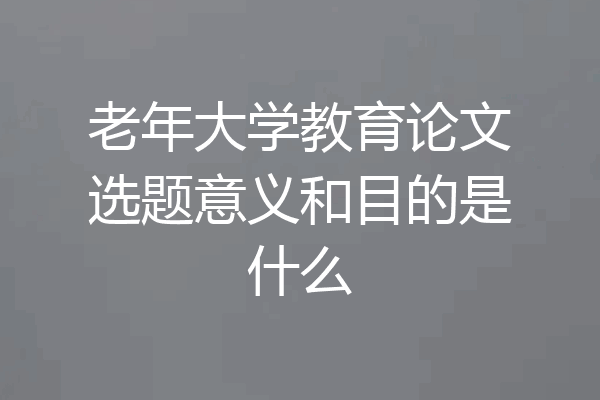 老年大学教育论文选题意义和目的是什么