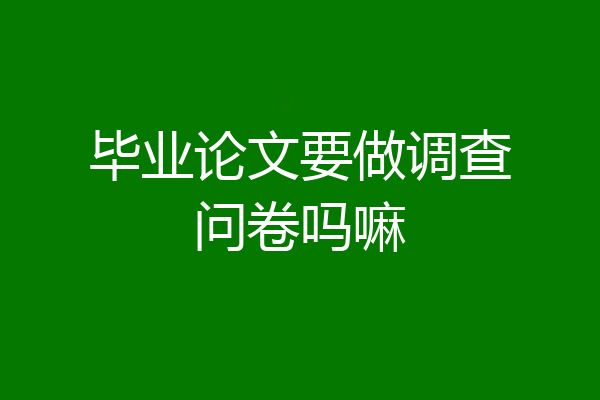 毕业论文要做调查问卷吗嘛