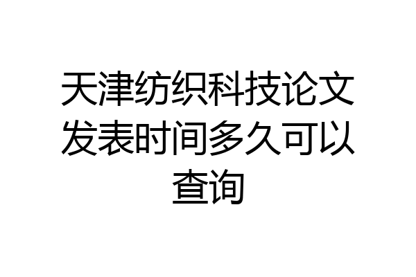 天津纺织科技论文发表时间多久可以查询