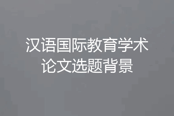 汉语国际教育学术论文选题背景