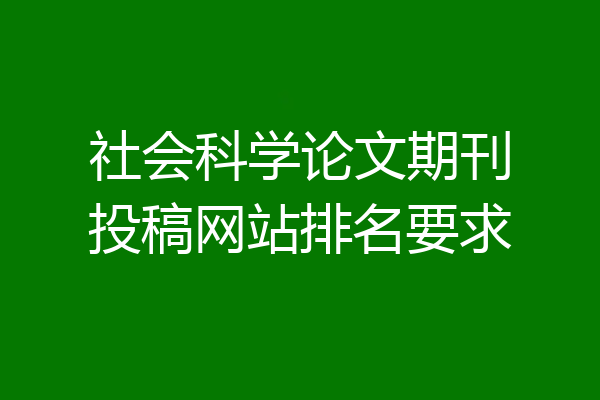 社会科学论文期刊投稿网站排名要求