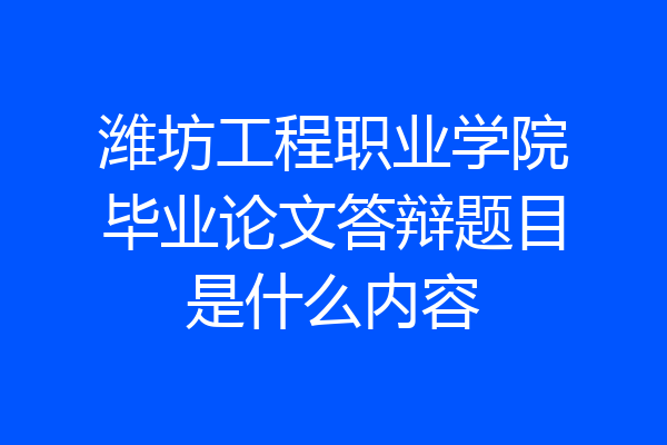 潍坊工程职业学院毕业论文答辩题目是什么内容