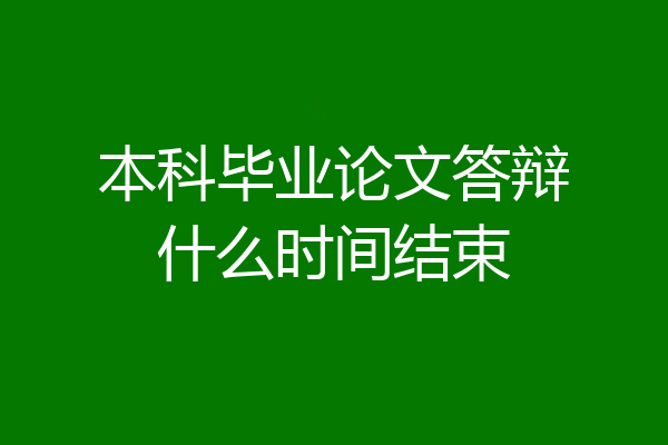 本科毕业论文答辩什么时间结束
