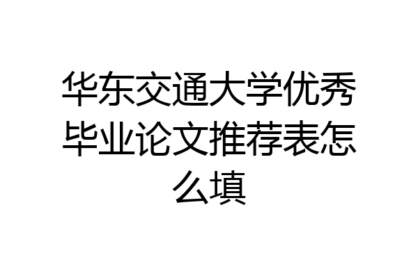 华东交通大学优秀毕业论文推荐表怎么填