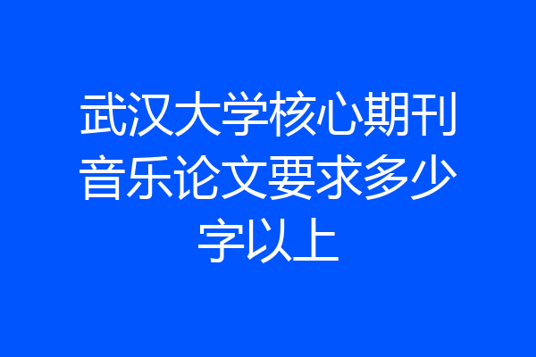 武汉大学核心期刊音乐论文要求多少字以上