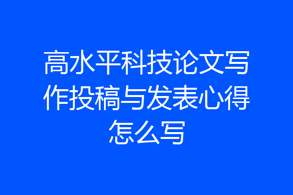 高水平科技论文写作投稿与发表心得怎么写