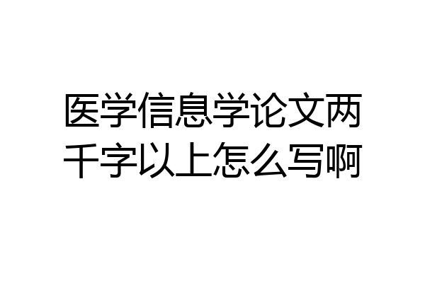 医学信息学论文两千字以上怎么写啊