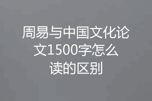周易与中国文化论文1500字怎么读的区别