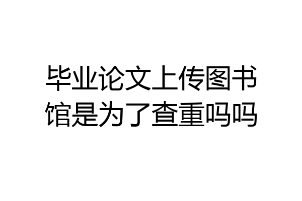 毕业论文上传图书馆是为了查重吗吗