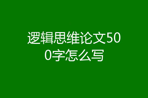 逻辑思维论文500字怎么写