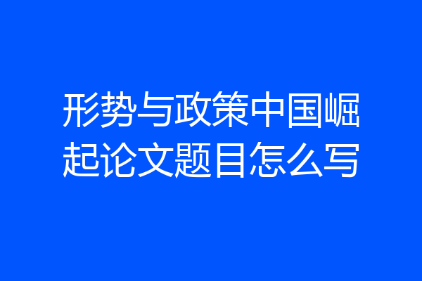 形势与政策中国崛起论文题目怎么写