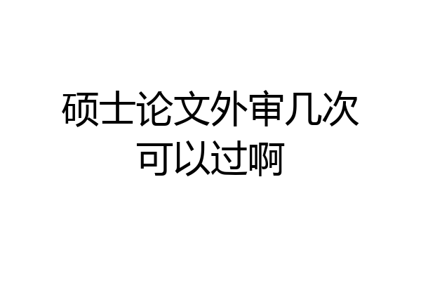 硕士论文外审几次可以过啊