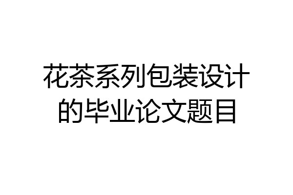 花茶系列包装设计的毕业论文题目