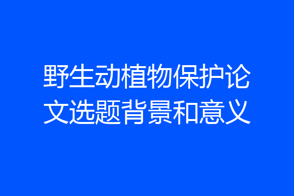 野生动植物保护论文选题背景和意义