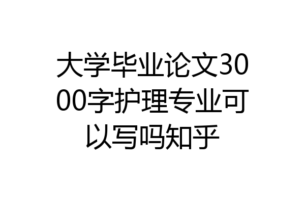 大学毕业论文3000字护理专业可以写吗知乎