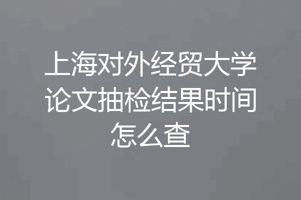 上海对外经贸大学论文抽检结果时间怎么查