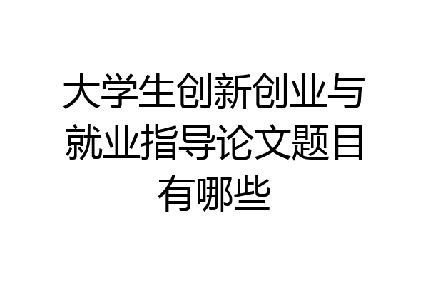 大学生创新创业与就业指导论文题目有哪些