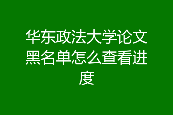 华东政法大学论文黑名单怎么查看进度