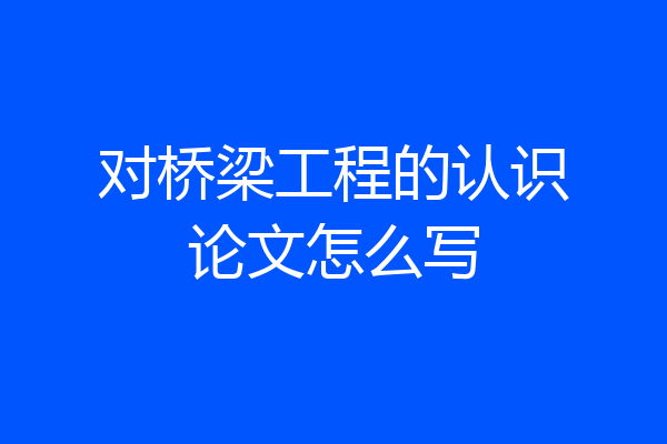 对桥梁工程的认识论文怎么写