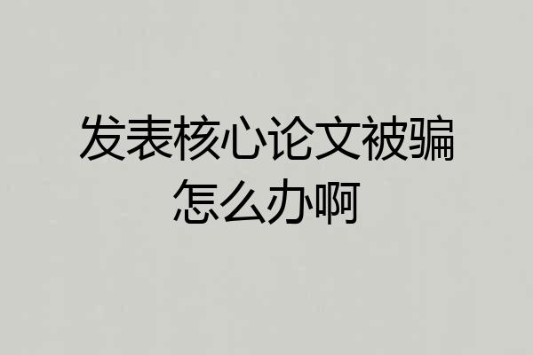 发表核心论文被骗怎么办啊