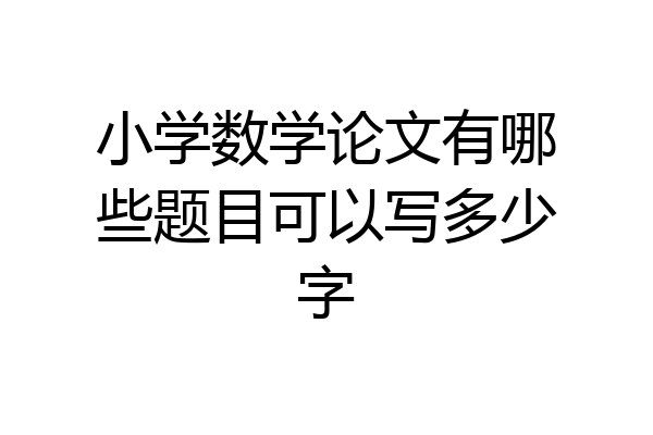 小学数学论文有哪些题目可以写多少字
